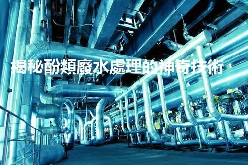 揭秘酚類廢水處理的神奇技術(shù)？